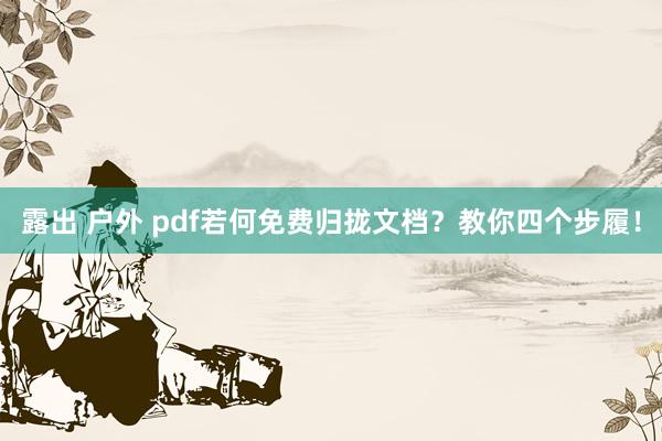 露出 户外 pdf若何免费归拢文档？教你四个步履！