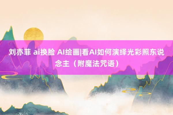 刘亦菲 ai换脸 AI绘画|看AI如何演绎光彩照东说念主（附魔法咒语）
