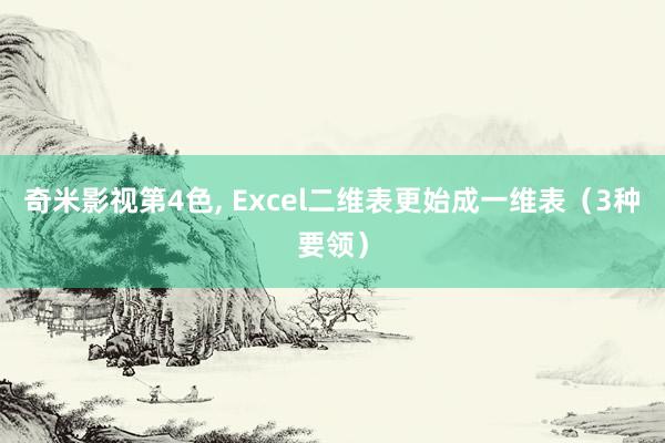 奇米影视第4色， Excel二维表更始成一维表（3种要领）
