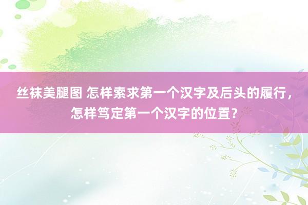 丝袜美腿图 怎样索求第一个汉字及后头的履行，怎样笃定第一个汉字的位置？