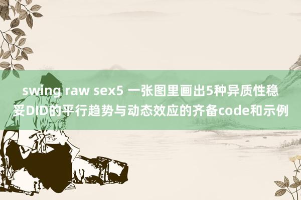 swing raw sex5 一张图里画出5种异质性稳妥DID的平行趋势与动态效应的齐备code和示例
