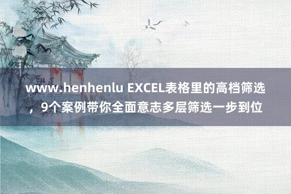 www.henhenlu EXCEL表格里的高档筛选，9个案例带你全面意志多层筛选一步到位