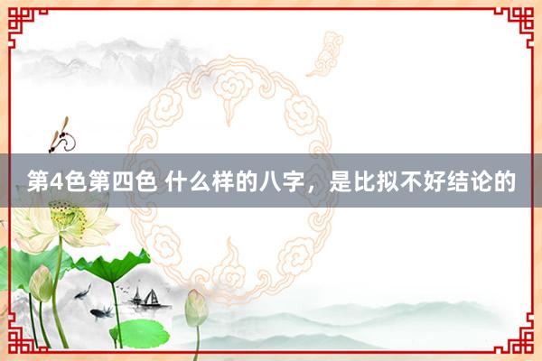 第4色第四色 什么样的八字，是比拟不好结论的