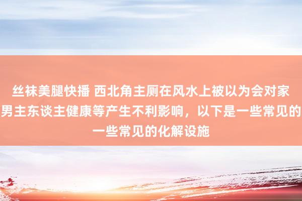 丝袜美腿快播 西北角主厕在风水上被以为会对家庭财运、男主东谈主健康等产生不利影响，以下是一些常见的化解设施