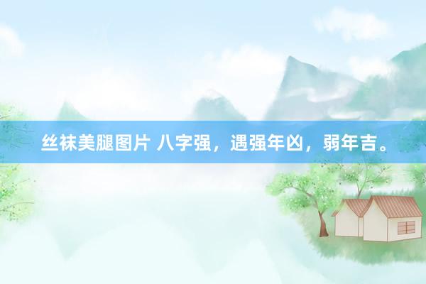丝袜美腿图片 八字强，遇强年凶，弱年吉。