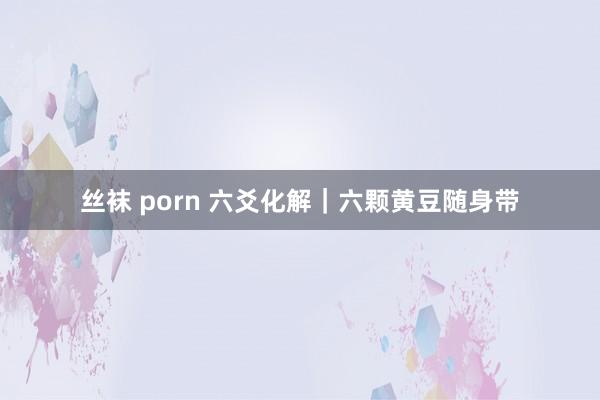 丝袜 porn 六爻化解｜六颗黄豆随身带