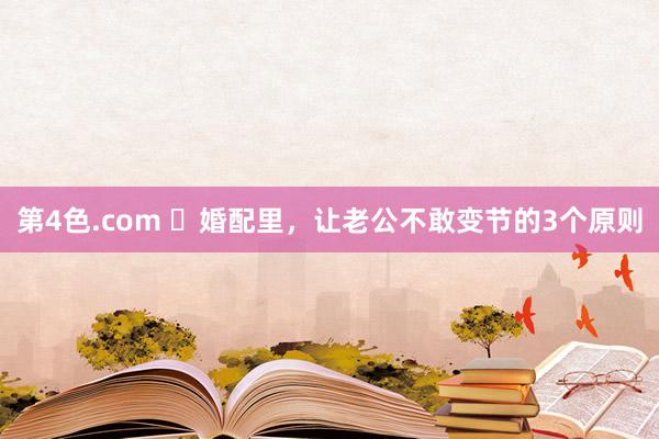 第4色.com ​婚配里，让老公不敢变节的3个原则