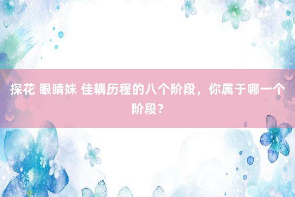 探花 眼睛妹 佳耦历程的八个阶段，你属于哪一个阶段？