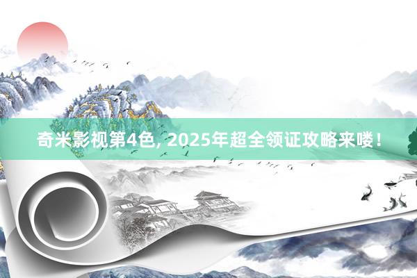 奇米影视第4色， 2025年超全领证攻略来喽！