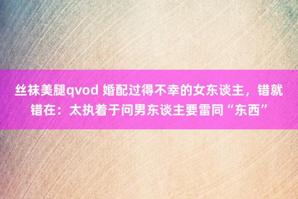 丝袜美腿qvod 婚配过得不幸的女东谈主，错就错在：太执着于问男东谈主要雷同“东西”