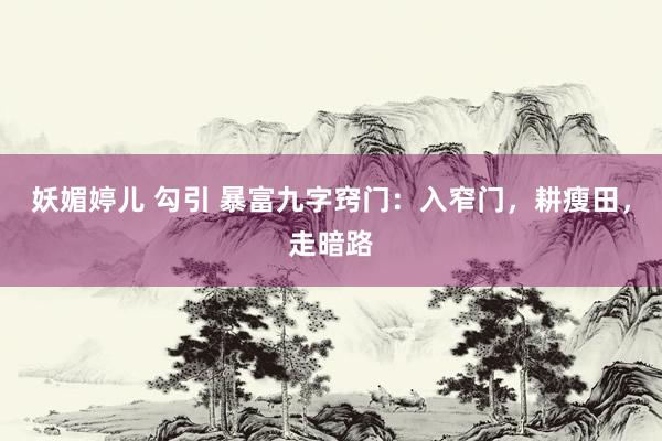 妖媚婷儿 勾引 暴富九字窍门：入窄门，耕瘦田，走暗路