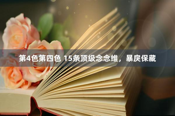 第4色第四色 15条顶级念念维，暴戾保藏
