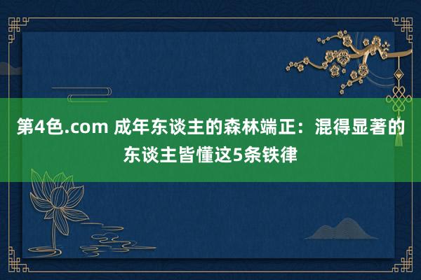 第4色.com 成年东谈主的森林端正：混得显著的东谈主皆懂这5条铁律