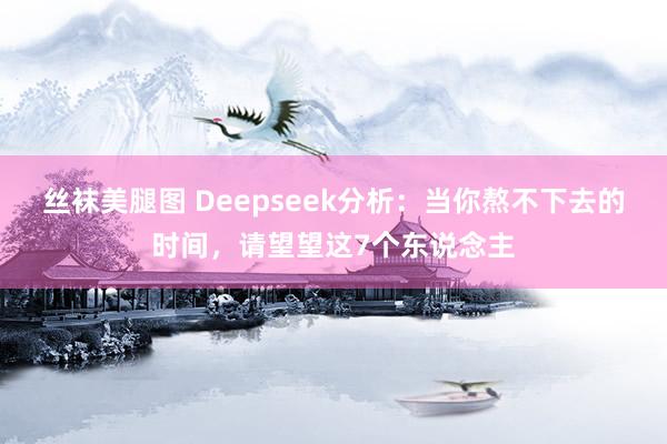 丝袜美腿图 Deepseek分析：当你熬不下去的时间，请望望这7个东说念主