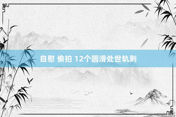 自慰 偷拍 12个圆滑处世轨则