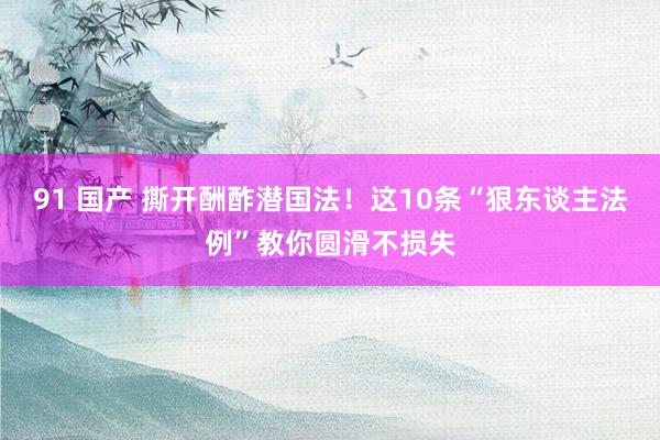 91 国产 撕开酬酢潜国法！这10条“狠东谈主法例”教你圆滑不损失