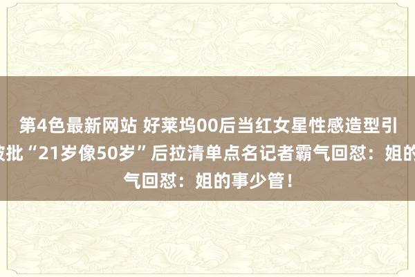 第4色最新网站 好莱坞00后当红女星性感造型引争议！被批“21岁像50岁”后拉清单点名记者霸气回怼：姐的事少管！