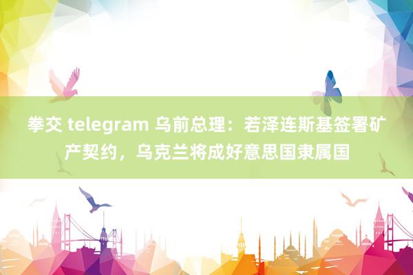 拳交 telegram 乌前总理：若泽连斯基签署矿产契约，乌克兰将成好意思国隶属国