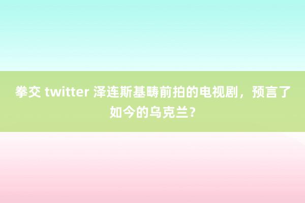 拳交 twitter 泽连斯基畴前拍的电视剧，预言了如今的乌克兰？