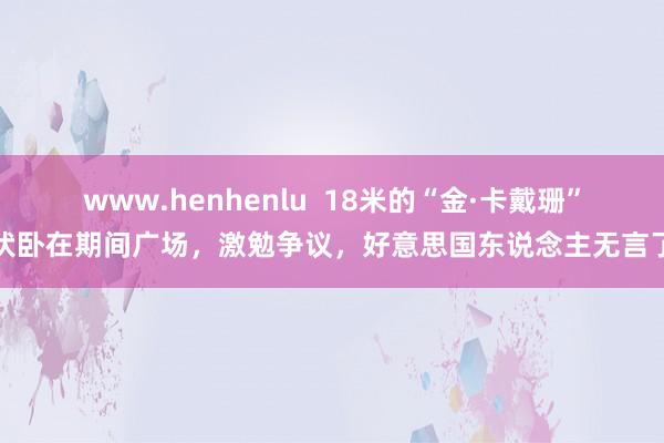www.henhenlu  18米的“金·卡戴珊”伏卧在期间广场，激勉争议，好意思国东说念主无言了