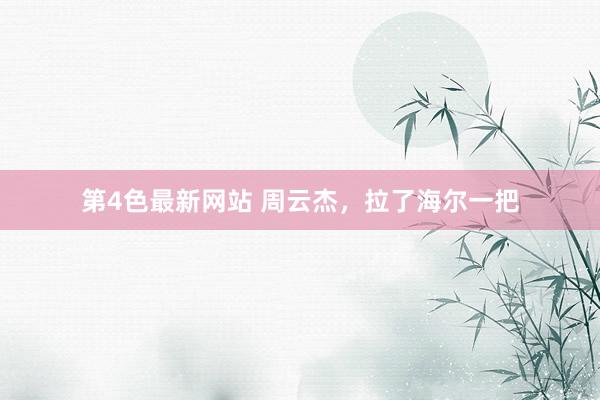 第4色最新网站 周云杰，拉了海尔一把