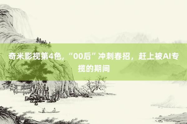 奇米影视第4色， “00后”冲刺春招，赶上被AI专揽的期间