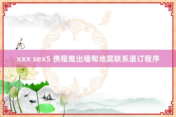 xxx sex5 携程推出缅甸地震联系退订程序