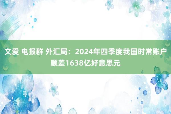 文爱 电报群 外汇局：2024年四季度我国时常账户顺差1638亿好意思元